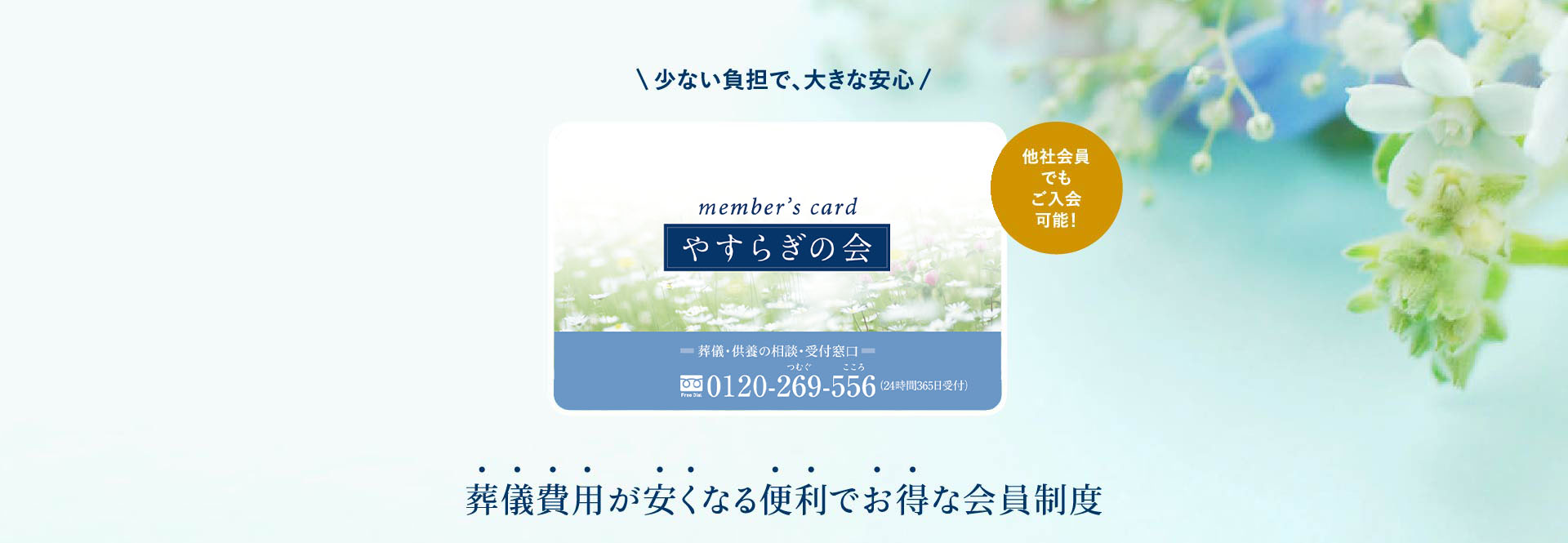 「やすらぎ会」は積立金や年会費不要！入会金10,000円のみでご入会が可能です。事前にご入会いただく事で、葬儀はもちろんそれ以外の様々なサービスが受けられる便利でお得な会員制度です。また、他社会員でもムリなく無駄なくご入会いただけます。詳しくは、当社スタッフまでお尋ねください。